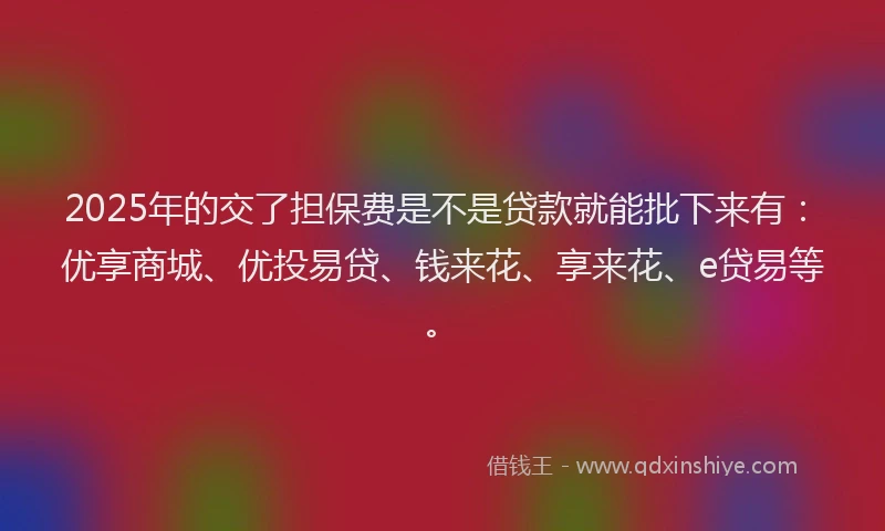 2025年的交了担保费是不是贷款就能批下来有：优享商城、优投易贷、钱来花、享来花、e贷易等。