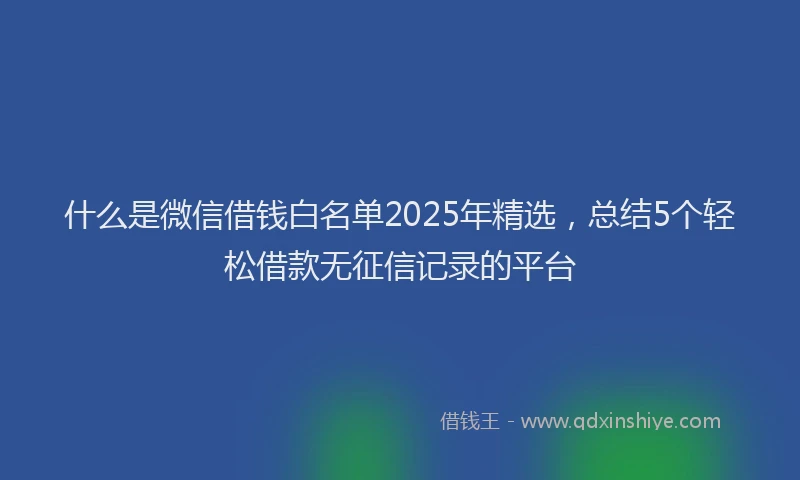 什么是微信借钱白名单2025年精选，总结5个轻松借款无征信记录的平台
