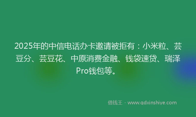 2025年的中信电话办卡邀请被拒有：小米粒、芸豆分、芸豆花、中原消费金融、钱袋速贷、瑞泽Pro钱包等。