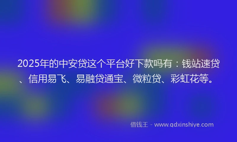 2025年的中安贷这个平台好下款吗有：钱站速贷、信用易飞、易融贷通宝、微粒贷、彩虹花等。