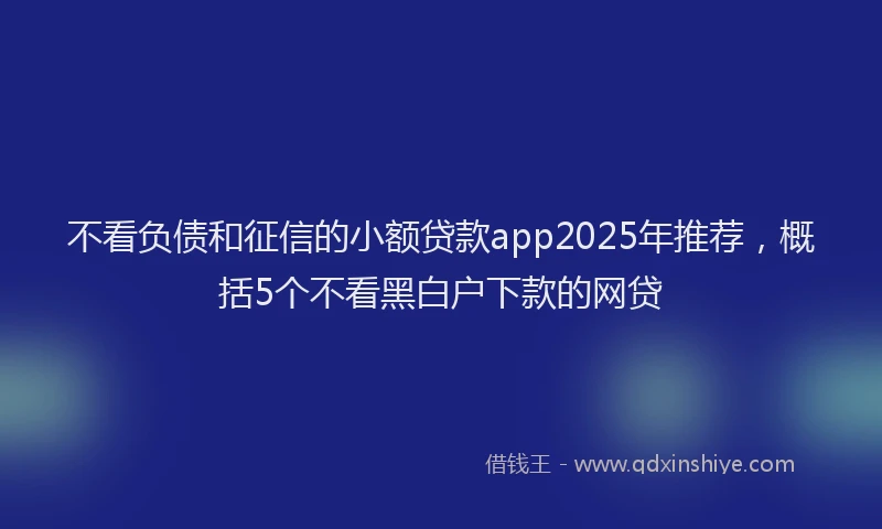 不看负债和征信的小额贷款app2025年推荐，概括5个不看黑白户下款的网贷