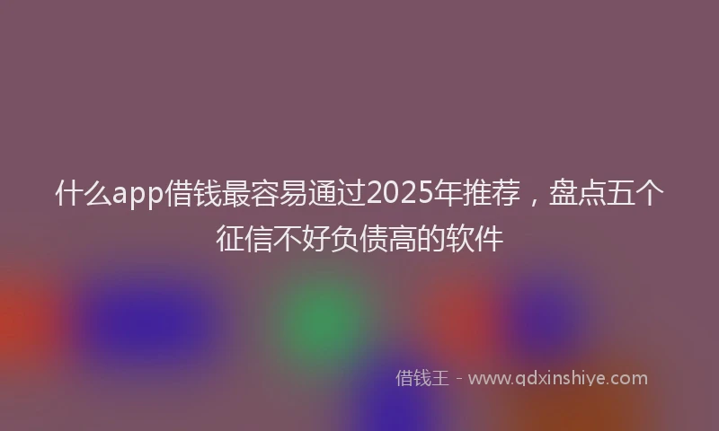 什么app借钱最容易通过2025年推荐，盘点五个征信不好负债高的软件