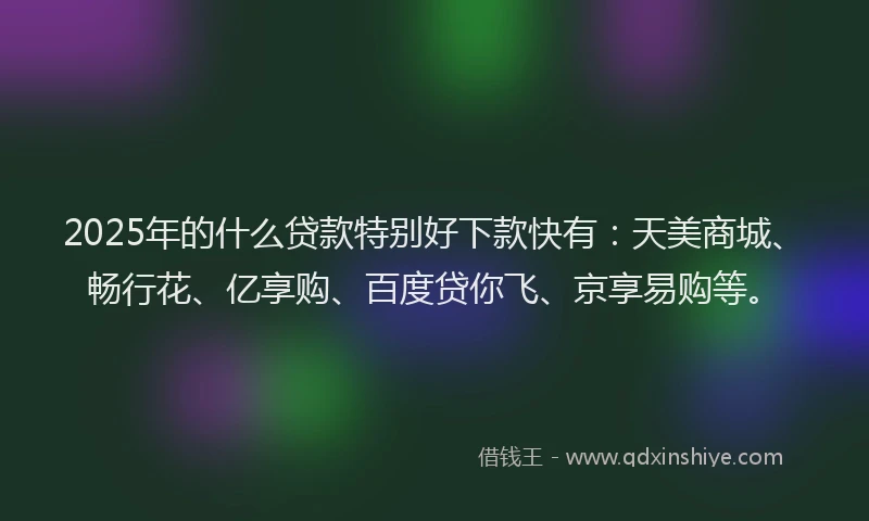 2025年的什么贷款特别好下款快有：天美商城、畅行花、亿享购、百度贷你飞、京享易购等。