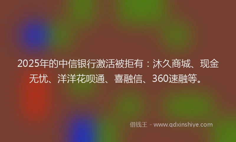 2025年的中信银行激活被拒有：沐久商城、现金无忧、洋洋花呗通、喜融信、360速融等。