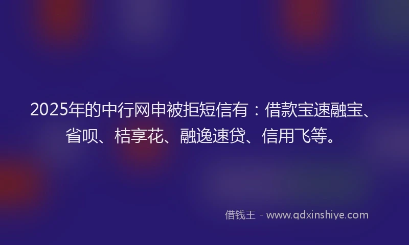 2025年的中行网申被拒短信有：借款宝速融宝、省呗、桔享花、融逸速贷、信用飞等。
