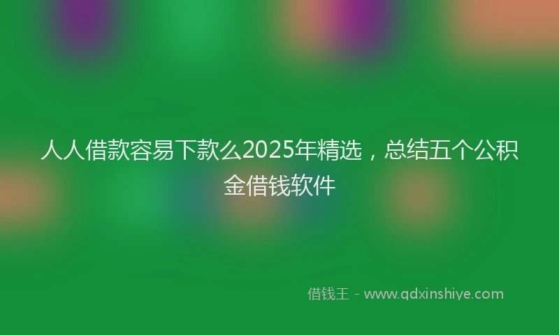 人人借款容易下款么2025年精选，总结五个公积金借钱软件