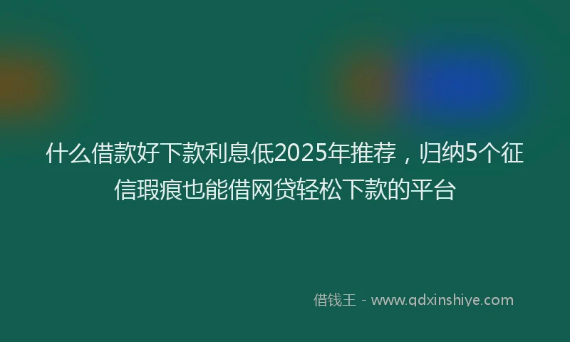 什么借款好下款利息低2025年推荐，归纳5个征信瑕疵也能借网贷轻松下款的平台