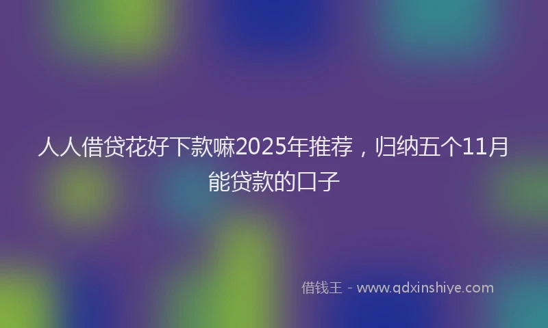 人人借贷花好下款嘛2025年推荐，归纳五个11月能贷款的口子