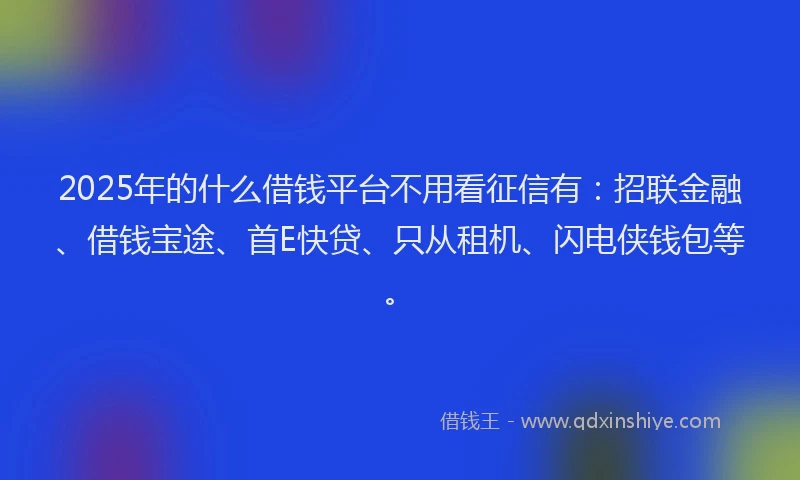 2025年的什么借钱平台不用看征信有：招联金融、借钱宝途、首E快贷、只从租机、闪电侠钱包等。