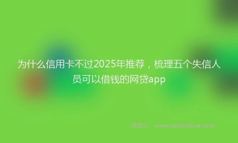 为什么信用卡不过2025年推荐，梳理五个失信人员可以借钱的网贷app