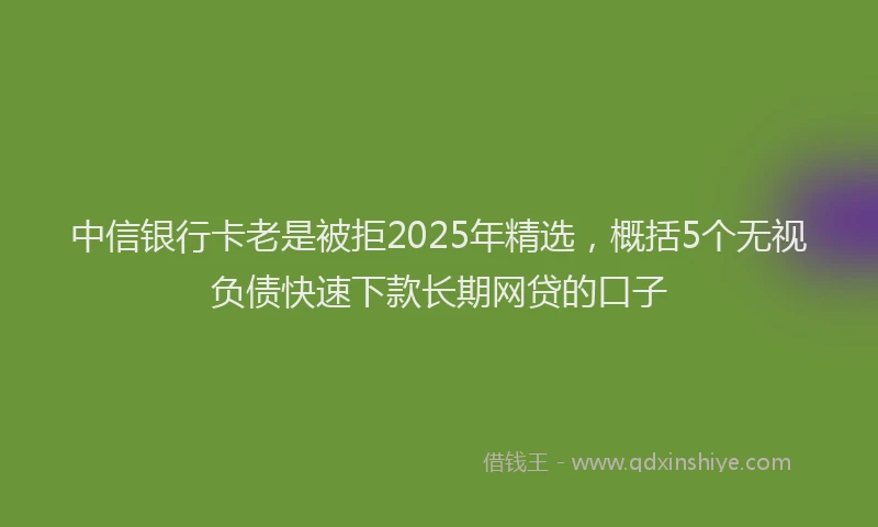中信银行卡老是被拒2025年精选，概括5个无视负债快速下款长期网贷的口子