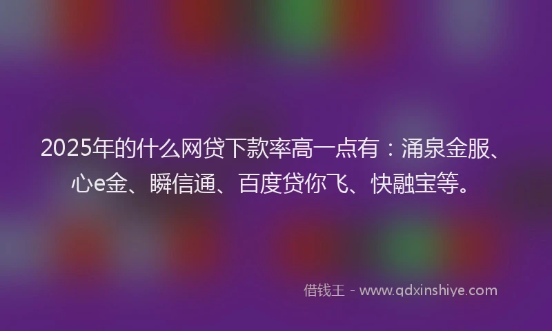 2025年的什么网贷下款率高一点有：涌泉金服、心e金、瞬信通、百度贷你飞、快融宝等。