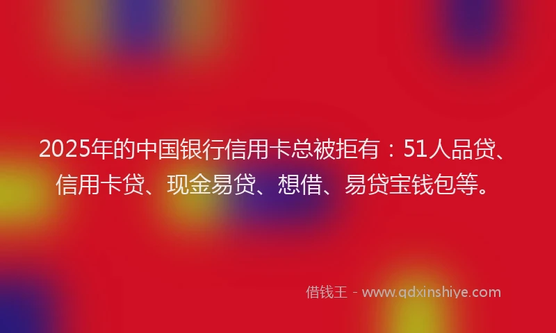 2025年的中国银行信用卡总被拒有：51人品贷、信用卡贷、现金易贷、想借、易贷宝钱包等。
