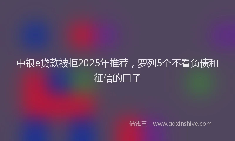 中银e贷款被拒2025年推荐，罗列5个不看负债和征信的口子