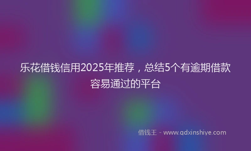 乐花借钱信用2025年推荐，总结5个有逾期借款容易通过的平台