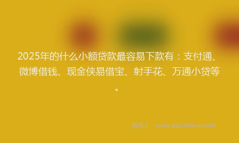 2025年的什么小额贷款最容易下款有：支付通、微博借钱、现金侠易借宝、射手花、万通小贷等。