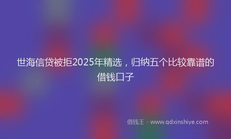 世海信贷被拒2025年精选，归纳五个比较靠谱的借钱口子