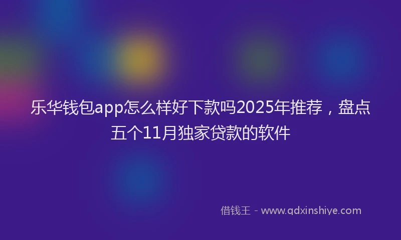 乐华钱包app怎么样好下款吗2025年推荐，盘点五个11月独家贷款的软件