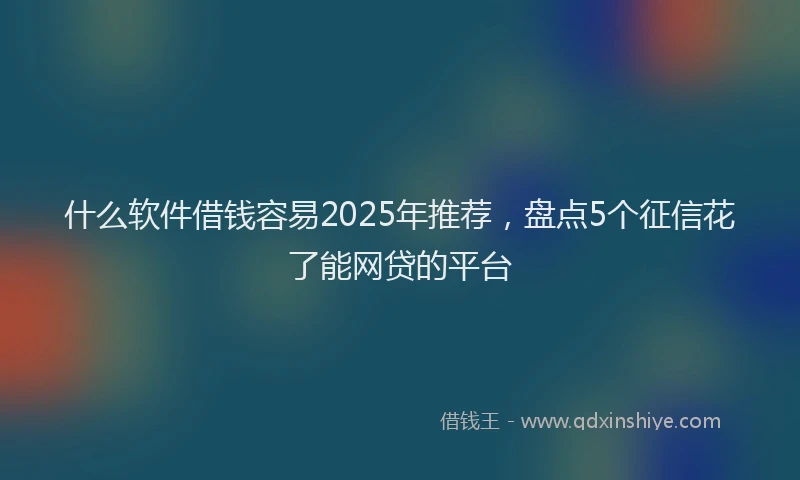 什么软件借钱容易2025年推荐，盘点5个征信花了能网贷的平台