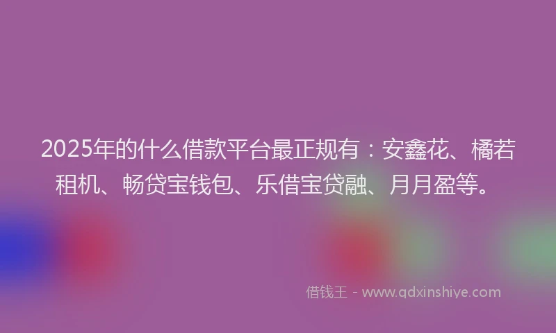 2025年的什么借款平台最正规有：安鑫花、橘若租机、畅贷宝钱包、乐借宝贷融、月月盈等。