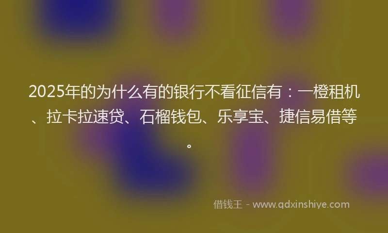2025年的为什么有的银行不看征信有：一橙租机、拉卡拉速贷、石榴钱包、乐享宝、捷信易借等。