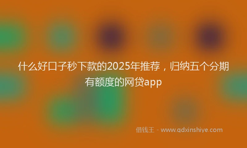 什么好口子秒下款的2025年推荐，归纳五个分期有额度的网贷app
