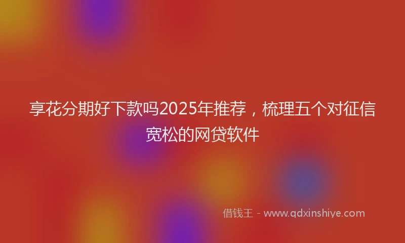 享花分期好下款吗2025年推荐，梳理五个对征信宽松的网贷软件