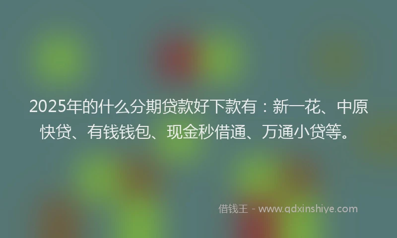 2025年的什么分期贷款好下款有：新一花、中原快贷、有钱钱包、现金秒借通、万通小贷等。