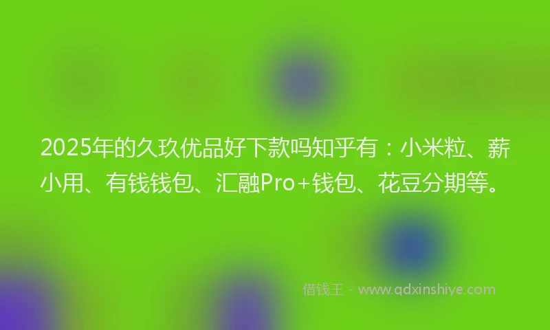2025年的久玖优品好下款吗知乎有：小米粒、薪小用、有钱钱包、汇融Pro+钱包、花豆分期等。