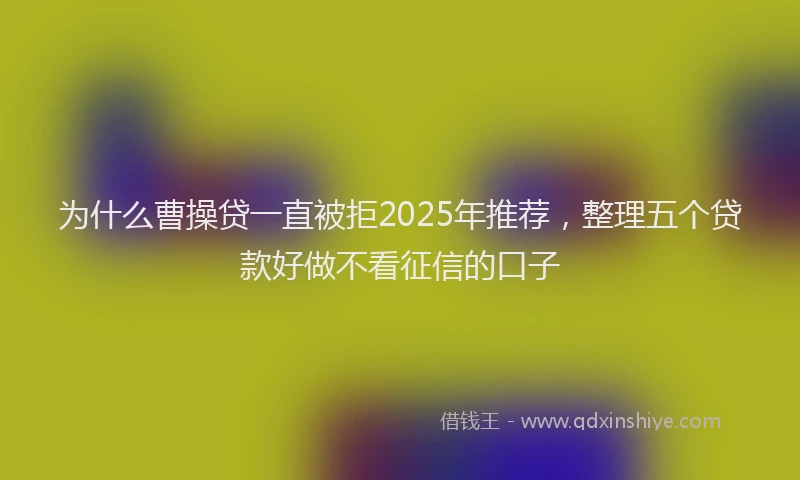 为什么曹操贷一直被拒2025年推荐，整理五个贷款好做不看征信的口子