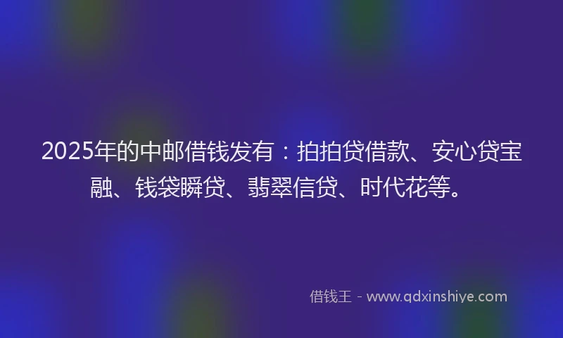 2025年的中邮借钱发有：拍拍贷借款、安心贷宝融、钱袋瞬贷、翡翠信贷、时代花等。