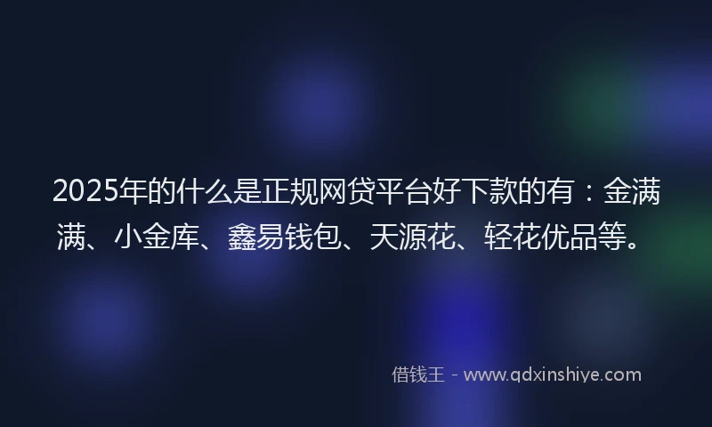 2025年的什么是正规网贷平台好下款的有：金满满、小金库、鑫易钱包、天源花、轻花优品等。