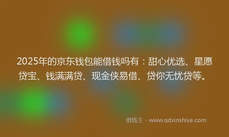 2025年的京东钱包能借钱吗有：甜心优选、星愿贷宝、钱满满贷、现金侠易借、贷你无忧贷等。