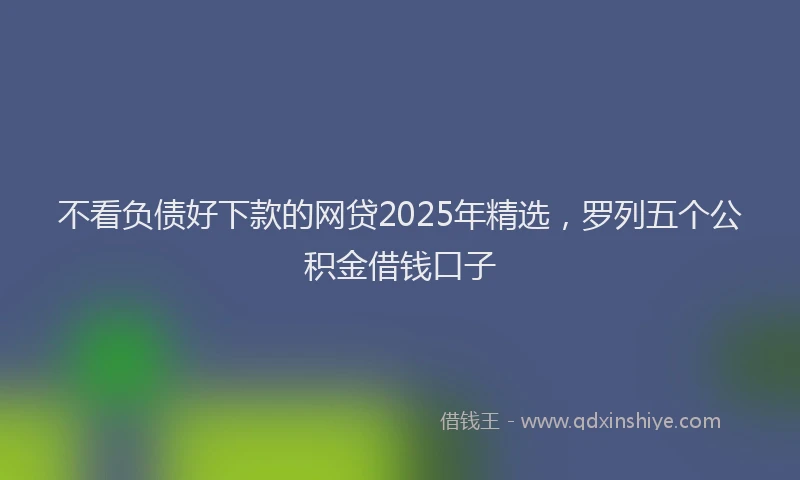 不看负债好下款的网贷2025年精选，罗列五个公积金借钱口子