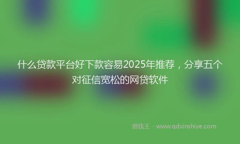 什么贷款平台好下款容易2025年推荐，分享五个对征信宽松的网贷软件