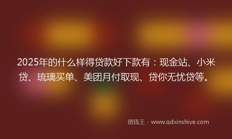 2025年的什么样得贷款好下款有：现金站、小米贷、琉璃买单、美团月付取现、贷你无忧贷等。