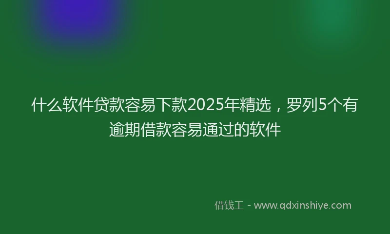 什么软件贷款容易下款2025年精选，罗列5个有逾期借款容易通过的软件
