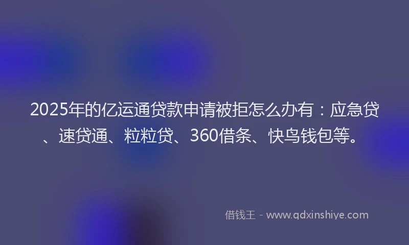2025年的亿运通贷款申请被拒怎么办有：应急贷、速贷通、粒粒贷、360借条、快鸟钱包等。