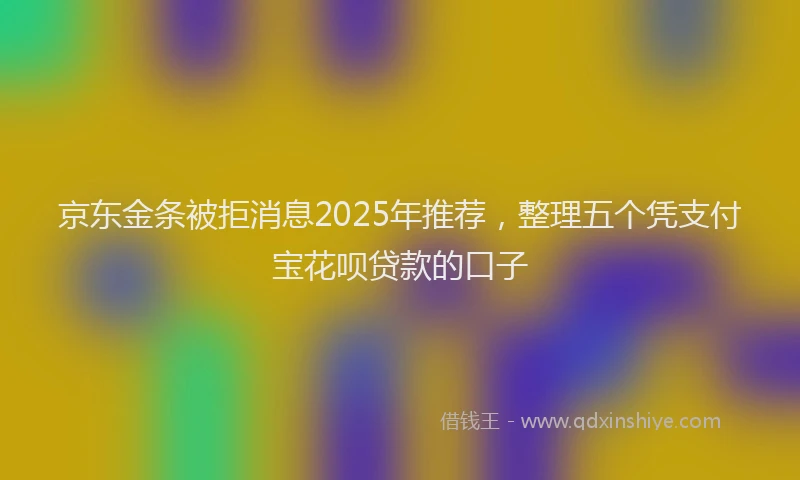 京东金条被拒消息2025年推荐，整理五个凭支付宝花呗贷款的口子