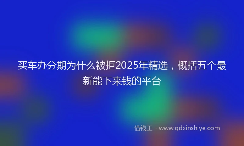 买车办分期为什么被拒2025年精选，概括五个最新能下来钱的平台