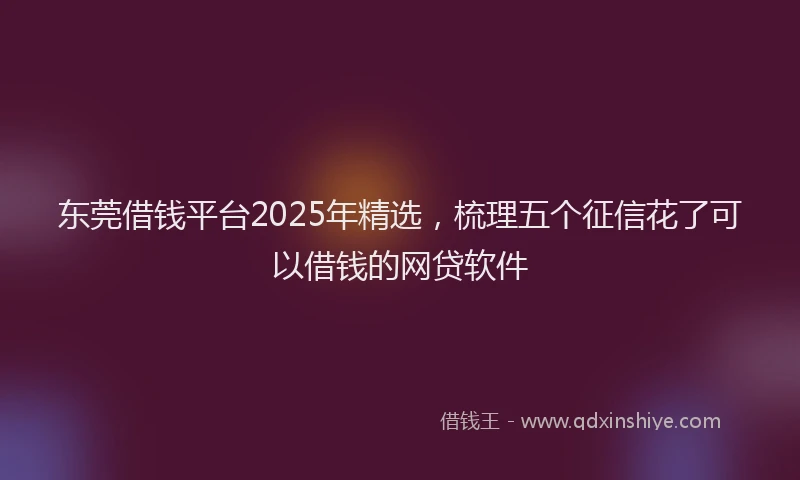 东莞借钱平台2025年精选，梳理五个征信花了可以借钱的网贷软件