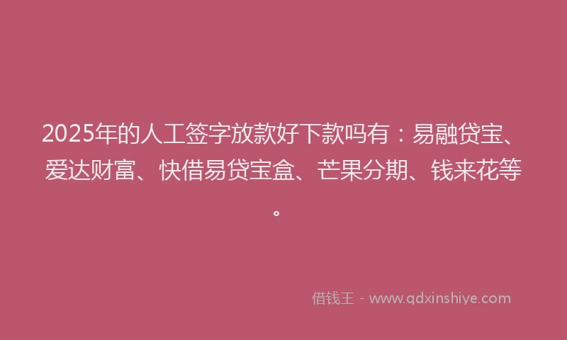2025年的人工签字放款好下款吗有：易融贷宝、爱达财富、快借易贷宝盒、芒果分期、钱来花等。