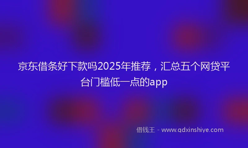 京东借条好下款吗2025年推荐，汇总五个网贷平台门槛低一点的app
