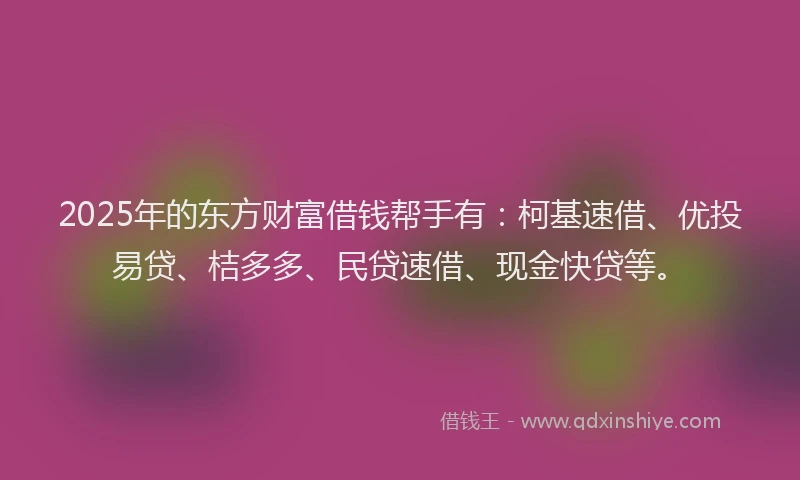 2025年的东方财富借钱帮手有：柯基速借、优投易贷、桔多多、民贷速借、现金快贷等。