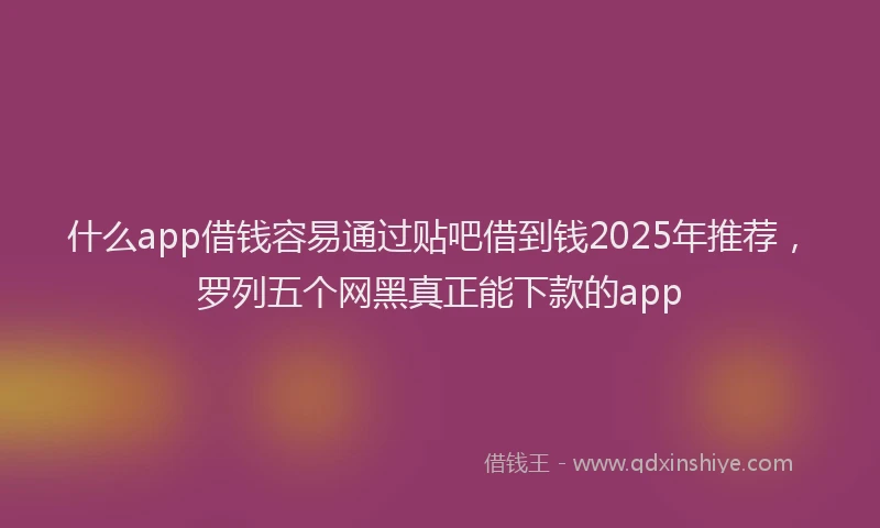 什么app借钱容易通过贴吧借到钱2025年推荐，罗列五个网黑真正能下款的app