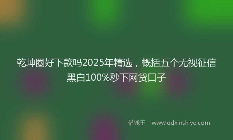 乾坤圈好下款吗2025年精选，概括五个无视征信黑白100%秒下网贷口子