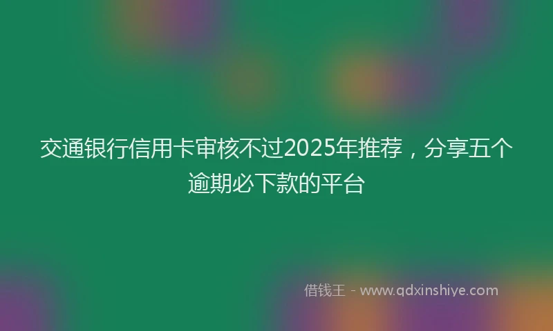 交通银行信用卡审核不过2025年推荐，分享五个逾期必下款的平台
