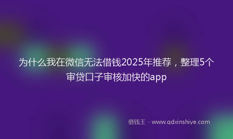 为什么我在微信无法借钱2025年推荐，整理5个审贷口子审核加快的app