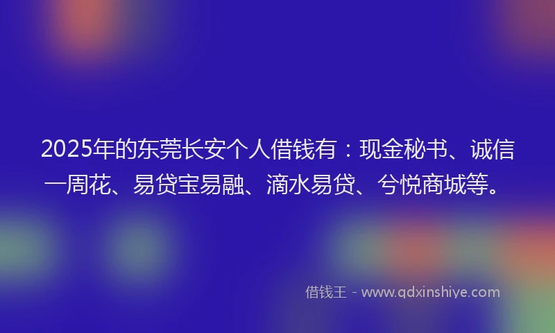 2025年的东莞长安个人借钱有：现金秘书、诚信一周花、易贷宝易融、滴水易贷、兮悦商城等。