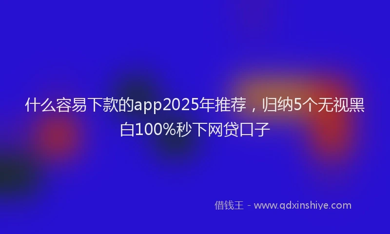 什么容易下款的app2025年推荐，归纳5个无视黑白100%秒下网贷口子